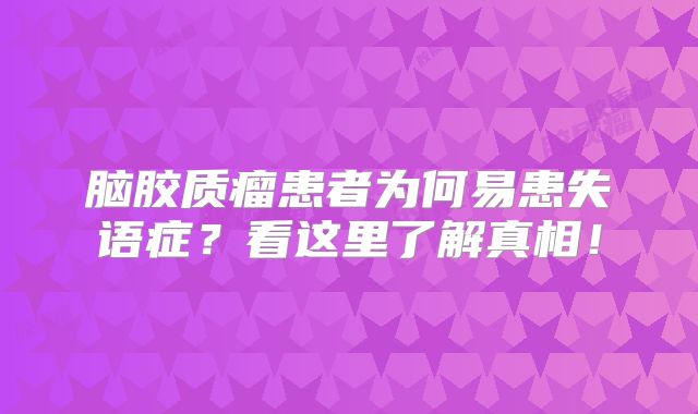 脑胶质瘤患者为何易患失语症？看这里了解真相！