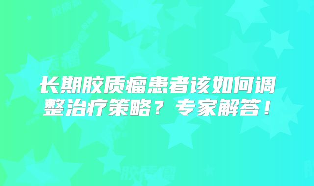 长期胶质瘤患者该如何调整治疗策略？专家解答！