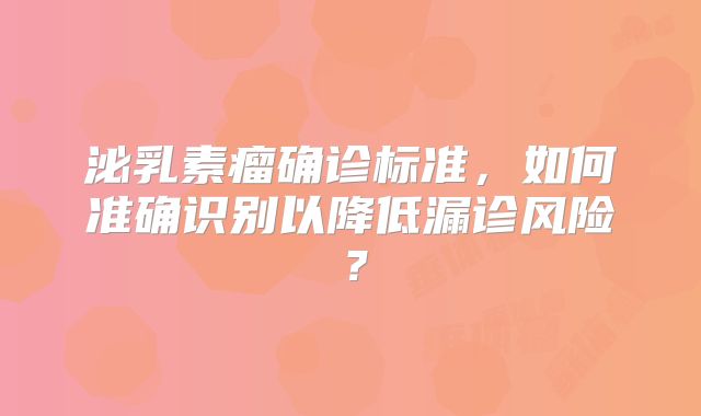 泌乳素瘤确诊标准，如何准确识别以降低漏诊风险？