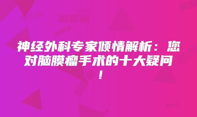 神经外科专家倾情解析：您对脑膜瘤手术的十大疑问！