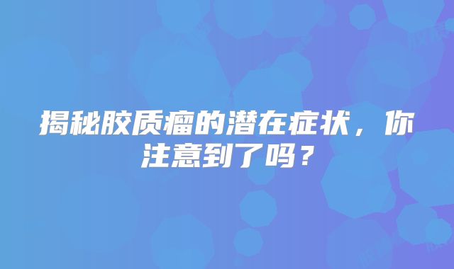 揭秘胶质瘤的潜在症状，你注意到了吗？