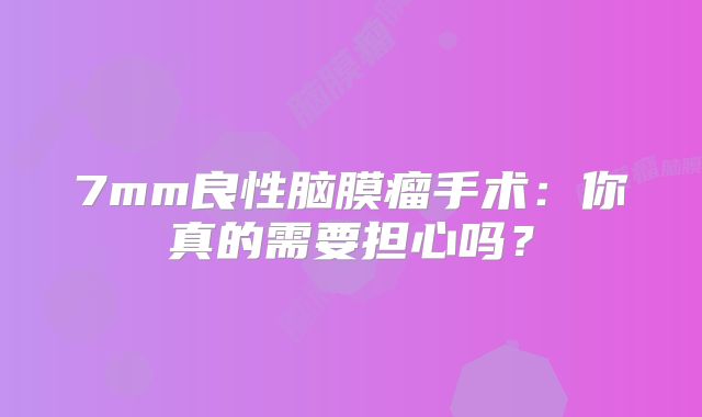7mm良性脑膜瘤手术：你真的需要担心吗？