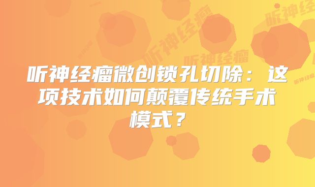 听神经瘤微创锁孔切除：这项技术如何颠覆传统手术模式？
