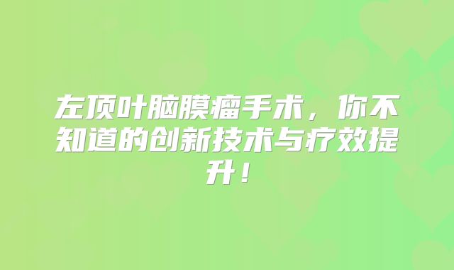 左顶叶脑膜瘤手术，你不知道的创新技术与疗效提升！