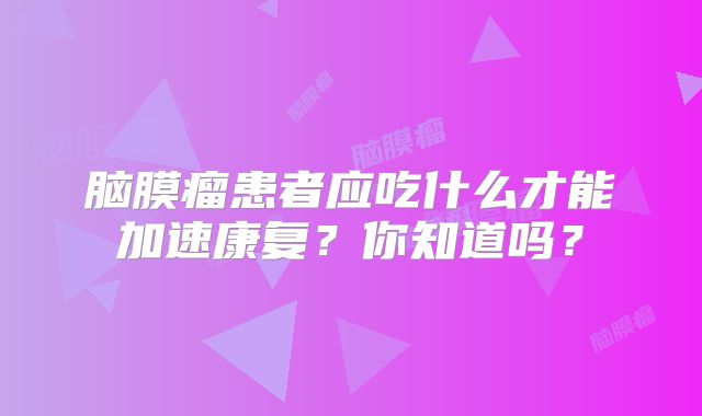 脑膜瘤患者应吃什么才能加速康复？你知道吗？