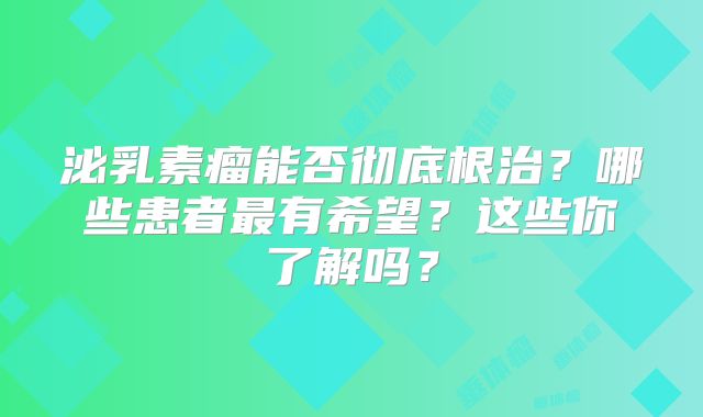 泌乳素瘤能否彻底根治？哪些患者最有希望？这些你了解吗？