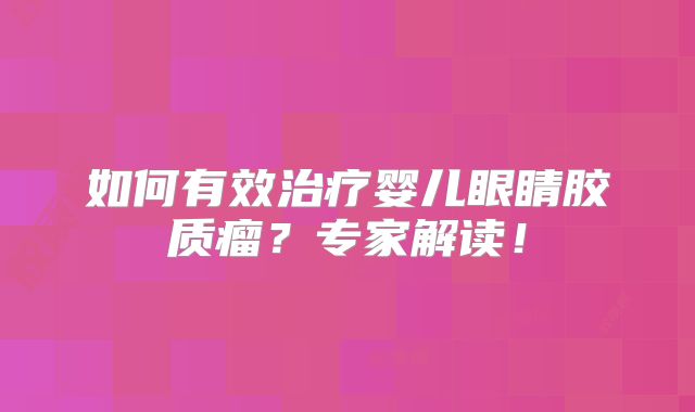 如何有效治疗婴儿眼睛胶质瘤？专家解读！