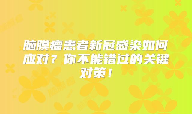 脑膜瘤患者新冠感染如何应对？你不能错过的关键对策！