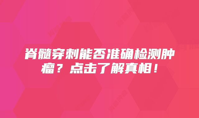 脊髓穿刺能否准确检测肿瘤？点击了解真相！