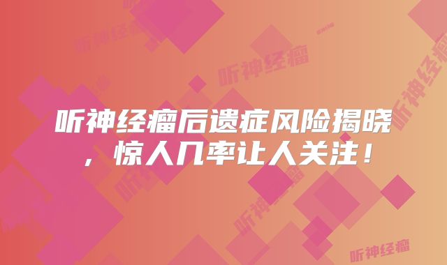 听神经瘤后遗症风险揭晓，惊人几率让人关注！