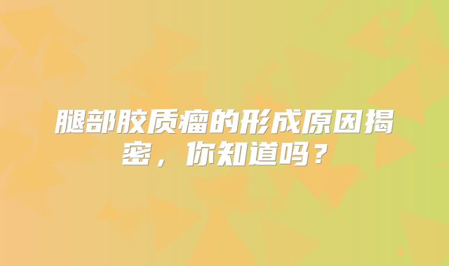 腿部胶质瘤的形成原因揭密，你知道吗？