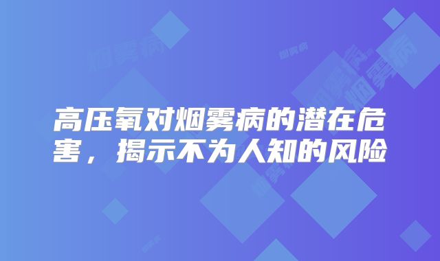 高压氧对烟雾病的潜在危害，揭示不为人知的风险
