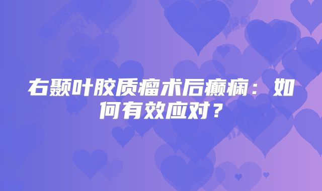 右颞叶胶质瘤术后癫痫：如何有效应对？