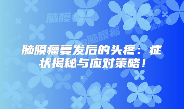 脑膜瘤复发后的头疼：症状揭秘与应对策略！