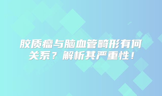 胶质瘤与脑血管畸形有何关系？解析其严重性！