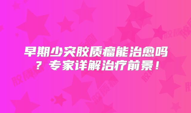 早期少突胶质瘤能治愈吗？专家详解治疗前景！
