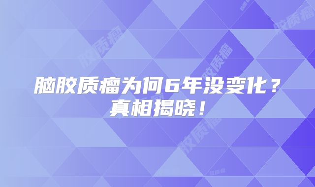 脑胶质瘤为何6年没变化？真相揭晓！