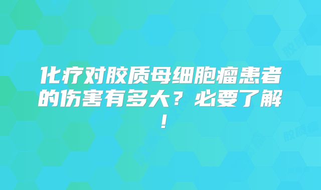 化疗对胶质母细胞瘤患者的伤害有多大？必要了解！