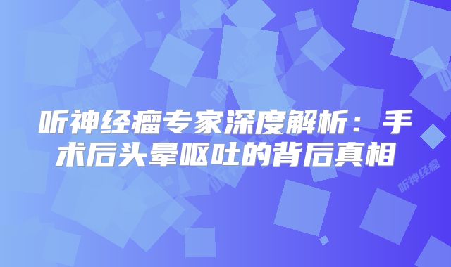 听神经瘤专家深度解析：手术后头晕呕吐的背后真相