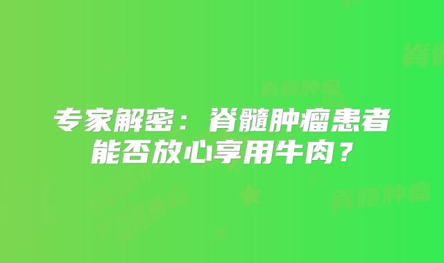 专家解密：脊髓肿瘤患者能否放心享用牛肉？