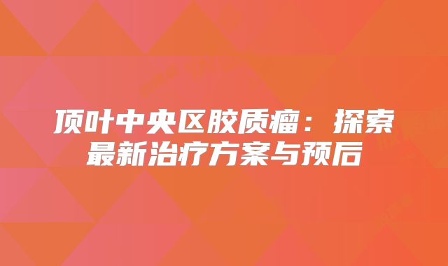 顶叶中央区胶质瘤：探索最新治疗方案与预后