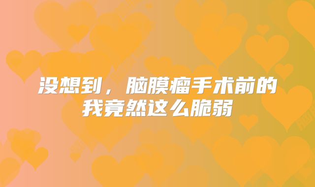 没想到，脑膜瘤手术前的我竟然这么脆弱