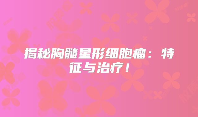 揭秘胸髓星形细胞瘤：特征与治疗！