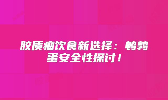 胶质瘤饮食新选择：鹌鹑蛋安全性探讨！