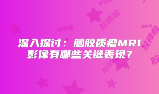 深入探讨：脑胶质瘤MRI影像有哪些关键表现？