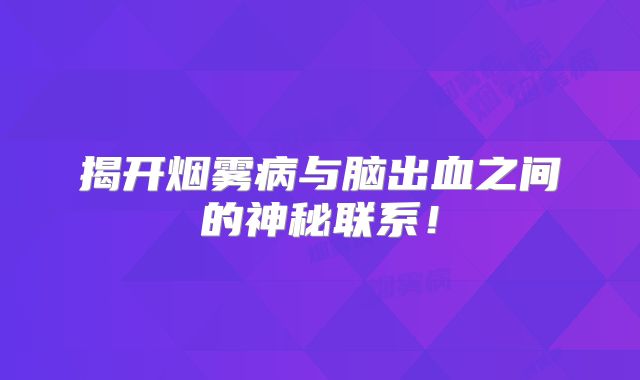 揭开烟雾病与脑出血之间的神秘联系！