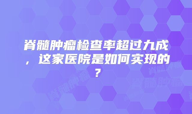 脊髓肿瘤检查率超过九成，这家医院是如何实现的？