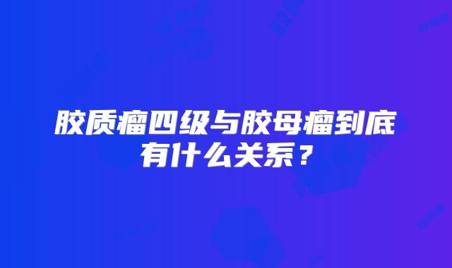 胶质瘤四级与胶母瘤到底有什么关系？