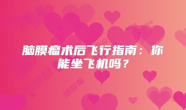 脑膜瘤术后飞行指南：你能坐飞机吗？