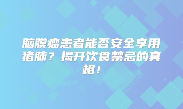脑膜瘤患者能否安全享用猪肺？揭开饮食禁忌的真相！