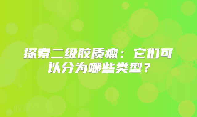 探索二级胶质瘤：它们可以分为哪些类型？