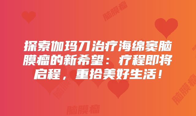 探索伽玛刀治疗海绵窦脑膜瘤的新希望：疗程即将启程，重拾美好生活！