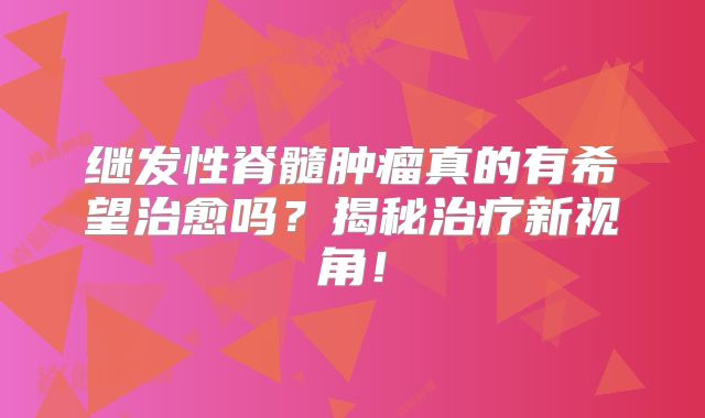 继发性脊髓肿瘤真的有希望治愈吗？揭秘治疗新视角！