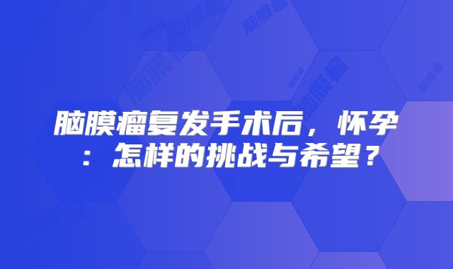 脑膜瘤复发手术后，怀孕：怎样的挑战与希望？