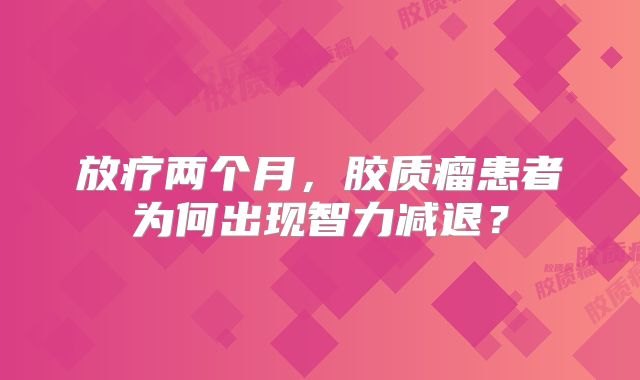 放疗两个月，胶质瘤患者为何出现智力减退？