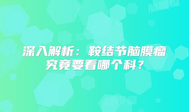 深入解析：鞍结节脑膜瘤究竟要看哪个科？