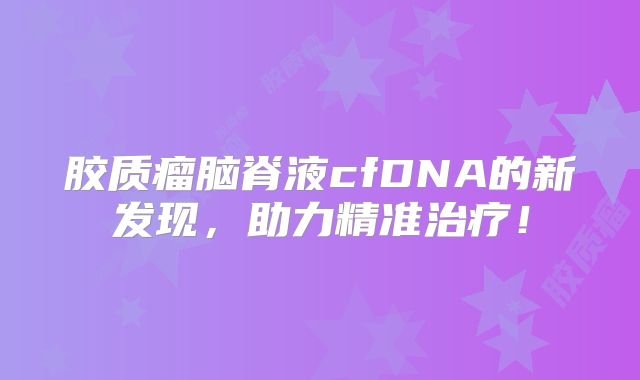 胶质瘤脑脊液cfDNA的新发现，助力精准治疗！