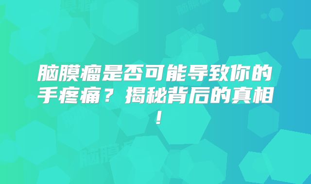 脑膜瘤是否可能导致你的手疼痛？揭秘背后的真相！