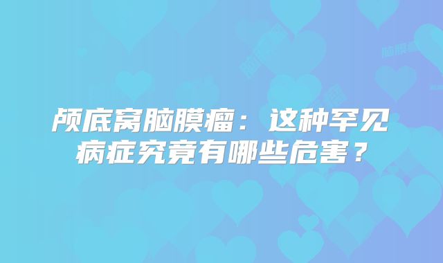 颅底窝脑膜瘤：这种罕见病症究竟有哪些危害？