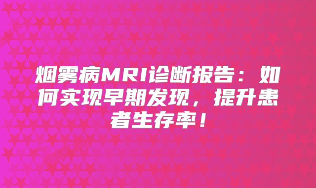 烟雾病MRI诊断报告：如何实现早期发现，提升患者生存率！