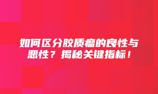 如何区分胶质瘤的良性与恶性？揭秘关键指标！