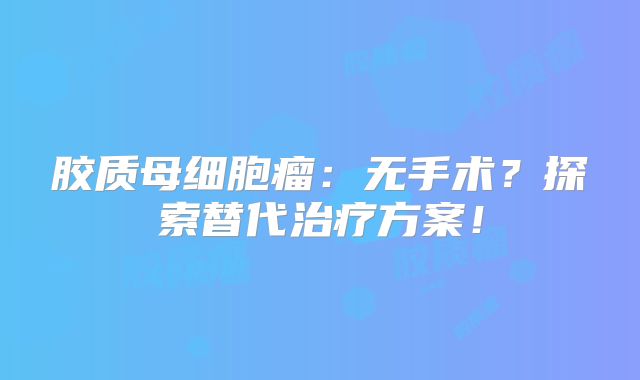 胶质母细胞瘤：无手术？探索替代治疗方案！