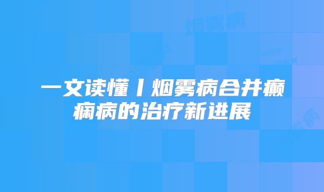 一文读懂丨烟雾病合并癫痫病的治疗新进展