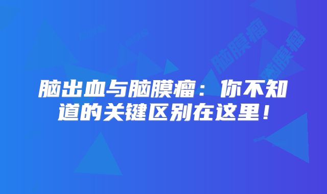 脑出血与脑膜瘤：你不知道的关键区别在这里！