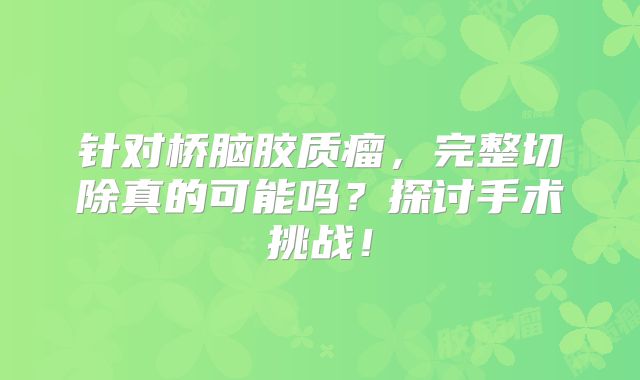针对桥脑胶质瘤，完整切除真的可能吗？探讨手术挑战！