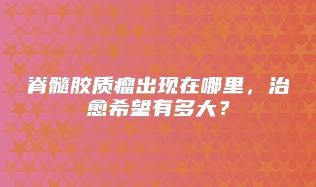 脊髓胶质瘤出现在哪里，治愈希望有多大？